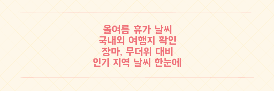 장마 무더위 속 올 여름 휴가! 국내외 인기 여행지 날씨 전망 한눈에 확인하세요
