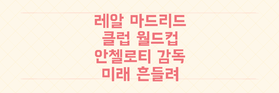클럽 월드컵 레알 마드리드, 안첼로티 감독 이적설과 흔들리는 미래 분석