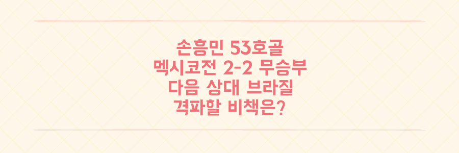 손흥민 53호골에도 멕시코전 2-2 무승부, 다음 상대 브라질 격파할 비책은?