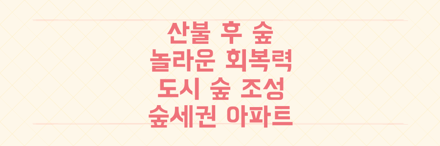 산불 후 숲의 놀라운 회복력부터 도시 숲 조성, 그리고 '숲세권' 아파트 선택의 모든 것.