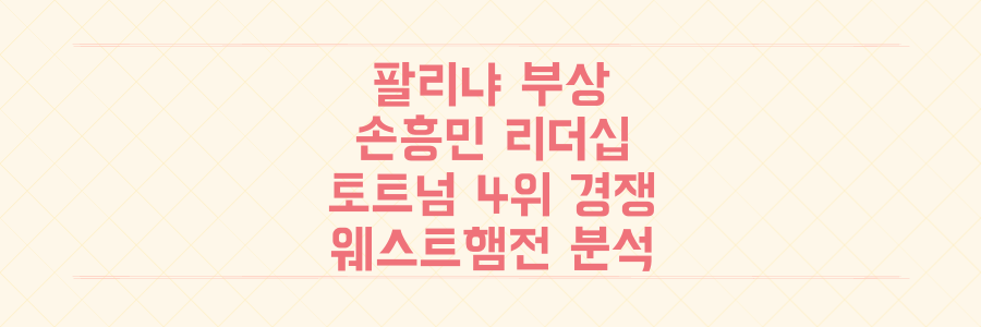 팔리냐 부상, 손흥민 리더십! 토트넘 4위 경쟁 향방을 가를 웨스트햄전 충격 분석