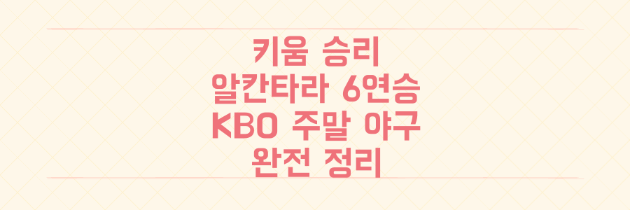 키움 승리부터 알칸타라 6연승까지! 놓치면 후회할 KBO 주말 야구 완전 정리