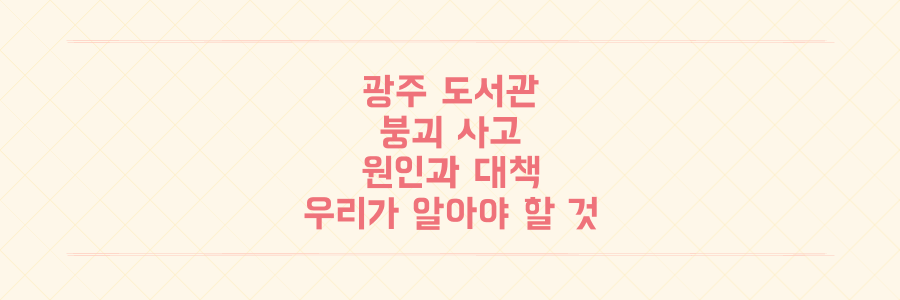 광주대표도서관 붕괴, 멈춰버린 희망 속 우리가 반드시 알아야 할 사고 원인과 재발 방지책