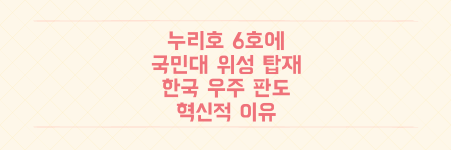 2027년 누리호 6호에 실린다! 국민대 초소형 위성 탑재, 한국 우주 개발의 판도를 바꿀 혁신적 이유