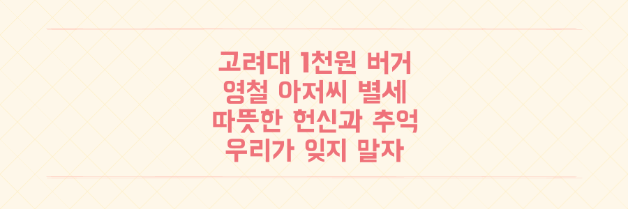 고려대 1천원 버거 전설 '영철 아저씨' 별세, 우리가 잊지 말아야 할 따뜻한 헌신과 추억