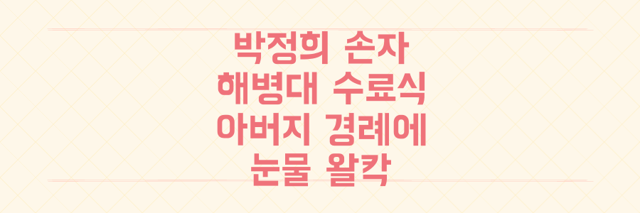 박정희 장손 해병대 수료식, 아버지 경례에 눈물 흘린 감동적 순간의 숨겨진 의미