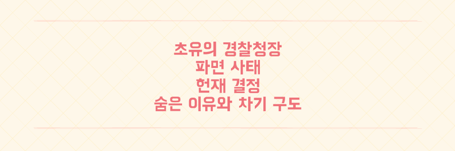 헌정 사상 초유! 조지호 경찰청장 파면, 그 숨겨진 헌재 결정 이유와 차기 구도는?