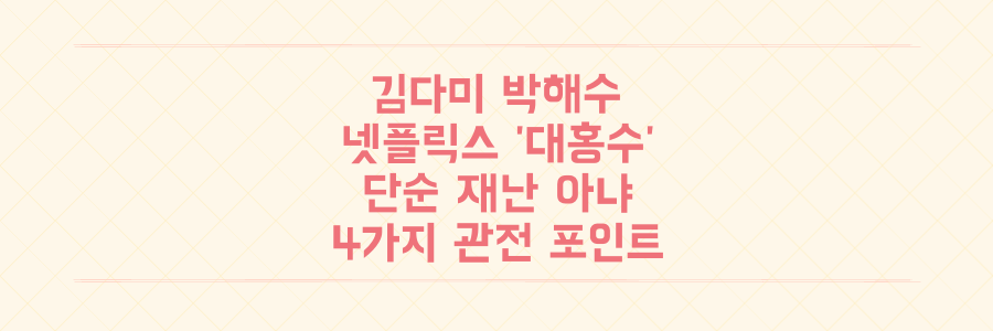 김다미 박해수 주연 넷플릭스 '대홍수', 단순 재난 아닌 충격적 메시지 놓치지 않는 4가지 관전 포인트
