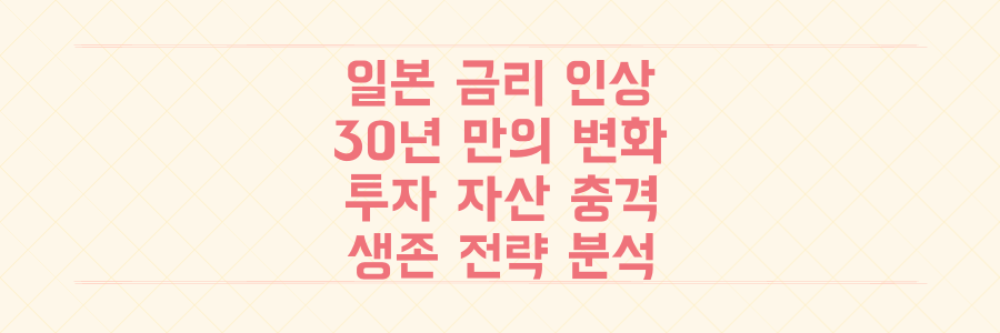 30년 만의 일본 금리 인상, 당신의 투자 자산에 미치는 충격과 생존 전략 전격 분석