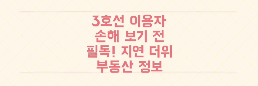 3호선 이용자라면 손해 보기 전 필독! 지연, 더위 대처법과 부동산 정보