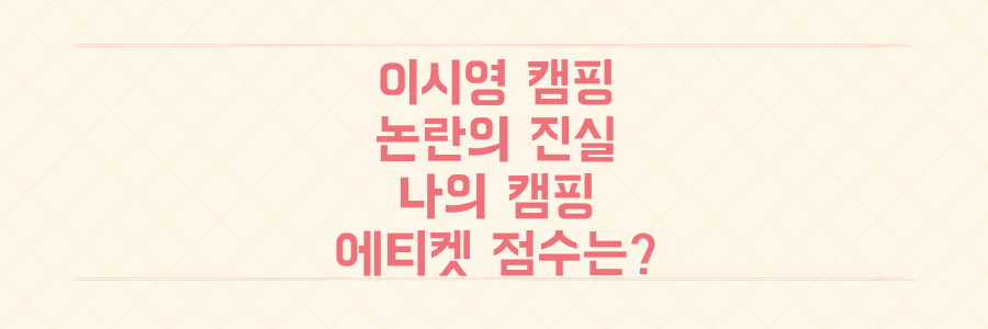 이시영 캠핑 민폐 논란, 당신의 캠핑 에티켓 점수는 몇 점일까?