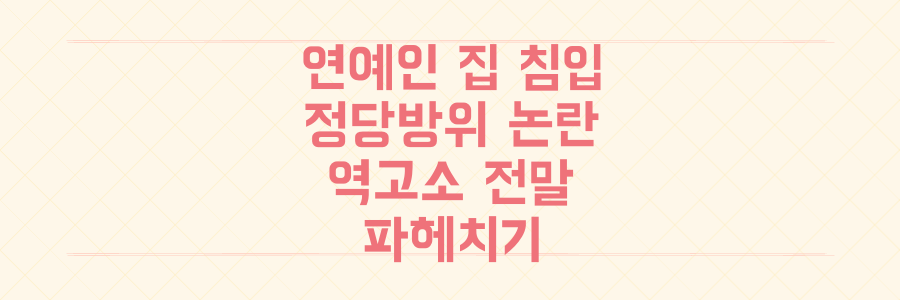연예인 자택 침입, 정당방위 vs 살인미수 논란 속 역고소 전말 파헤치기