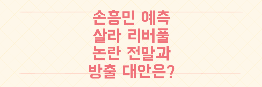 손흥민 예측 맞았다? 살라 리버풀 논란의 전말과 방출 외 대안은?
