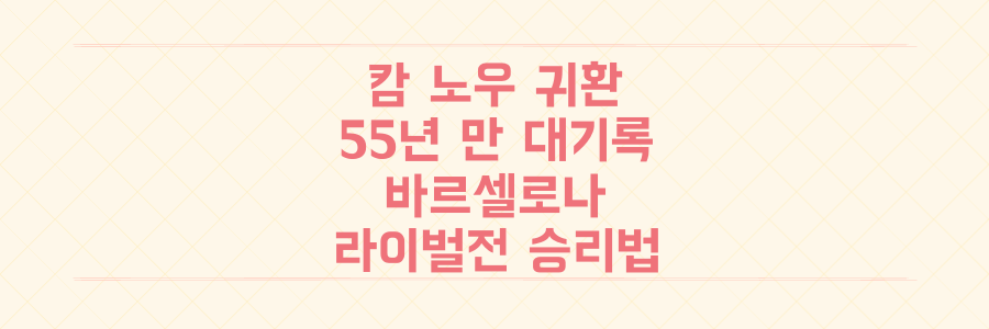 캄 노우 귀환과 55년 만의 대기록, 바르셀로나의 라이벌전 승리 공식 파헤치기