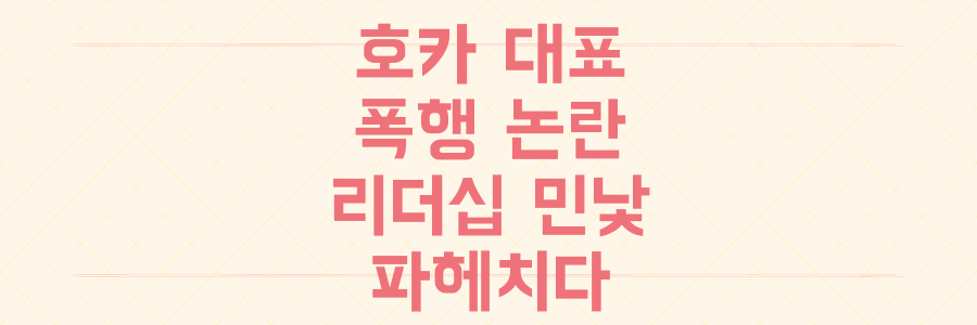 호카 총판사 대표 폭행 논란, 성공 이면의 리더십 민낯을 파헤치다
