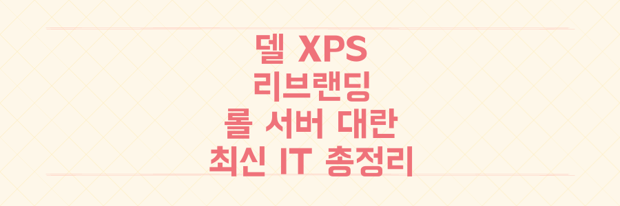 델 XPS 리브랜딩부터 롤 서버 대란까지, 놓치면 후회할 최신 IT 이슈 총정리