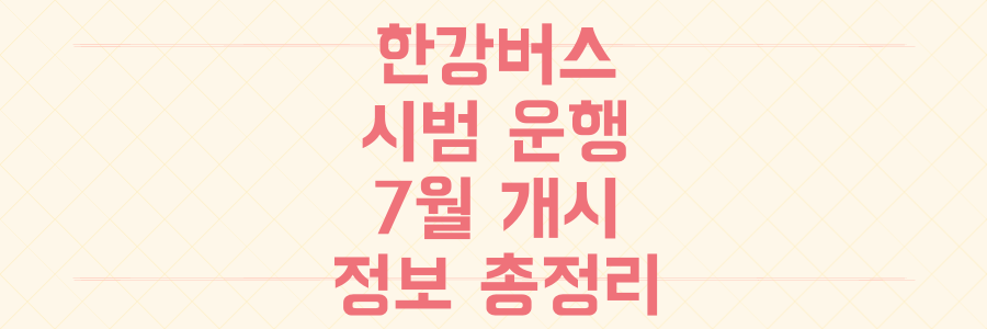 7월 서울 한강버스 시범 운행: 만원 지하철 탈출 필수 정보 총정리