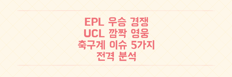 EPL 우승 경쟁부터 UCL 깜짝 영웅까지, 이번 주 축구계 핵심 이슈 5가지 전격 분석