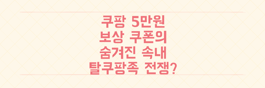 쿠팡 5만원 보상 쿠폰의 숨겨진 속내: 탈쿠팡족 막으려는 이커머스 최후의 전쟁?