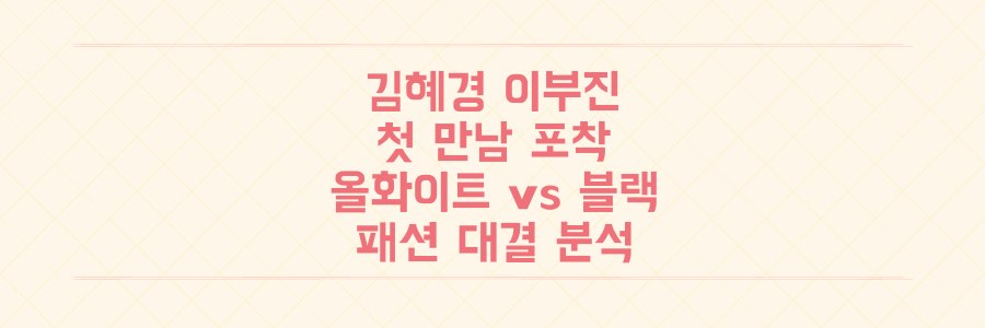 화제의 김혜경 이부진 첫 만남! 올화이트 vs 올블랙 패션 대결과 숨은 의미