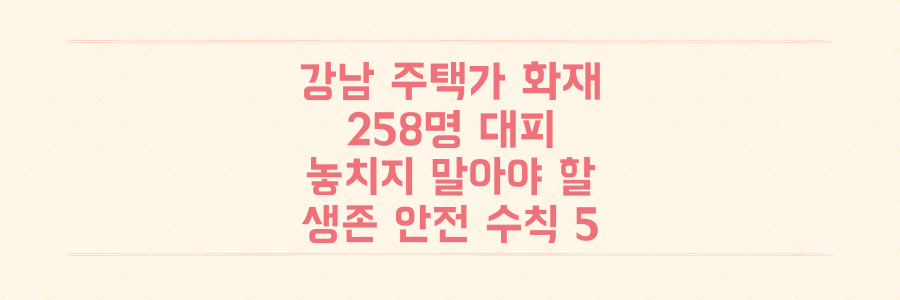 강남 주택가 대형 화재, 258명 긴급 대피 속에서 우리가 놓치지 말아야 할 생존 안전 수칙 5가지
