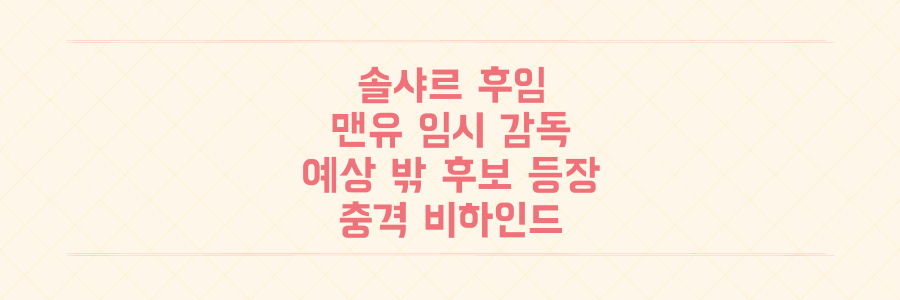 솔샤르 다음 맨유 임시 감독은 누구? 예상 밖 후보 등장의 충격적 비하인드 스토리