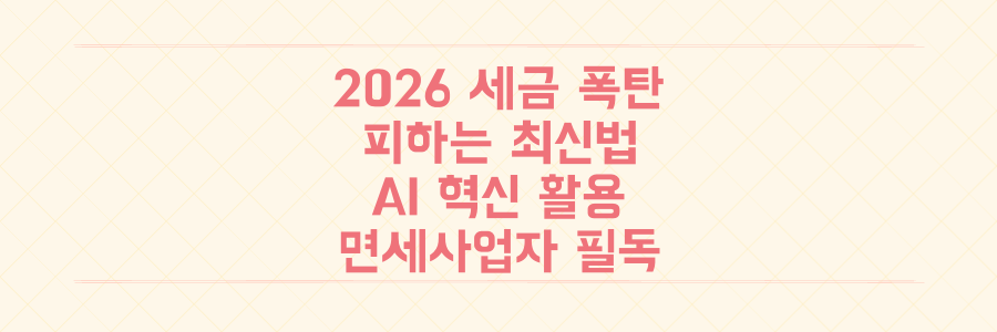 2026년 세금 폭탄 피하는 법: AI 혁신부터 면세사업자 신고까지, 놓치면 후회할 최신 세정 변화 총정리