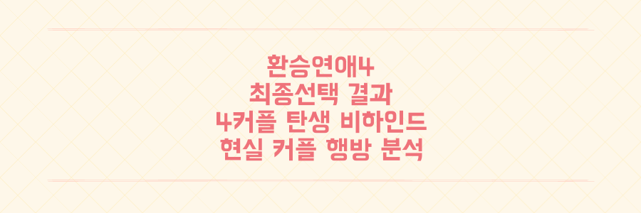 환승연애4 최종선택 결과, 4커플 탄생의 비하인드와 현실 커플 행방 전격 분석