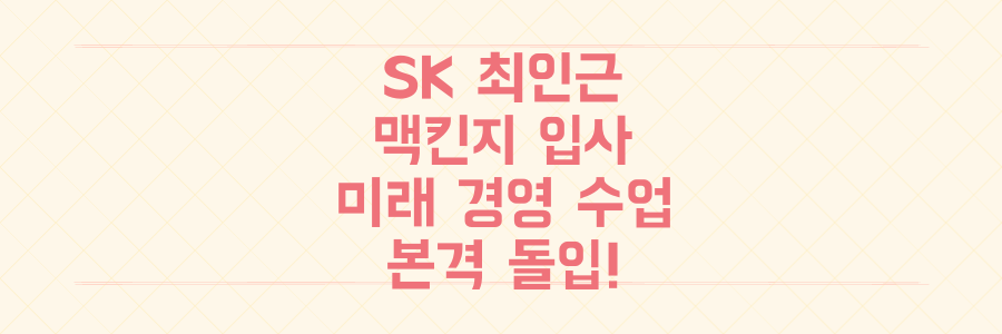 SK 최인근 맥킨지 입사, SK그룹 미래 위한 '경영 수업' 본격 돌입!