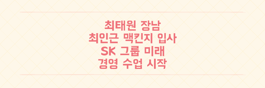 SK 최태원 장남 최인근 맥킨지 입사! SK그룹 미래 경영 수업 본격화