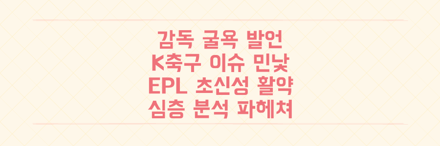 감독의 굴욕적 발언부터 EPL 초신성 활약까지, K-축구 이슈의 민낯을 파헤치는 심층 분석
