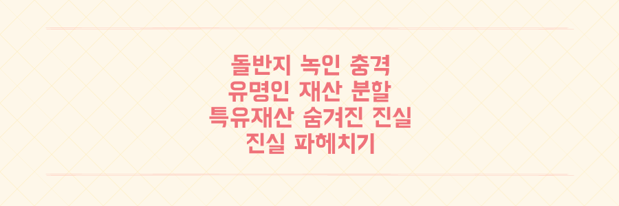 돌반지 녹인 충격! 유명인 가정사 속 재산 분할과 특유재산의 숨겨진 진실 파헤치기