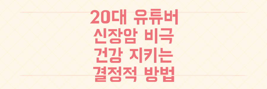 20대 유튜버 비극, 젊은 신장암 경고와 당신의 건강을 지키는 결정적 방법