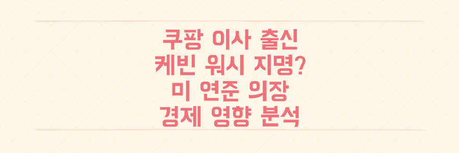 쿠팡 이사 경력의 그, 차기 미 연준 의장 케빈 워시 지명 가능성과 경제 영향 전격 분석