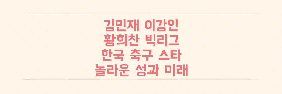 김민재, 이강인, 황희찬: 유럽 빅리그를 지배하는 한국 축구 스타들의 놀라운 성과와 미래 예측