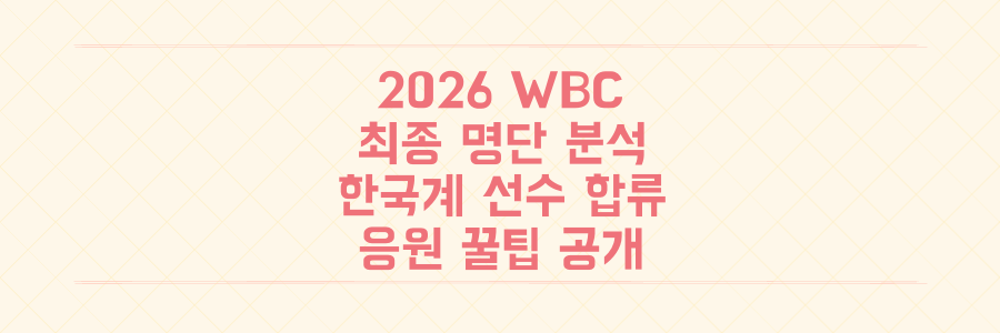 2026 WBC 대표팀 최종 명단 분석: 한국계 선수 합류와 도쿄 원정 응원 꿀팁 대공개
