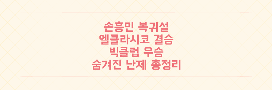 손흥민 토트넘 복귀설부터 11년 만의 엘클라시코 결승, 빅클럽 우승의 숨겨진 난제까지 총정리