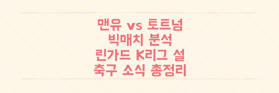 맨유 vs 토트넘 빅매치 분석부터 린가드 K리그 연관설까지, 놓치면 후회할 축구 소식 총정리