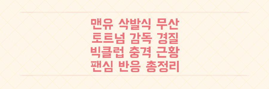 맨유 삭발식 무산부터 토트넘 감독 경질까지, 빅클럽 충격 근황과 팬심 반응 총정리