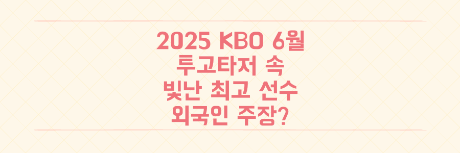 2025 KBO 6월: 투고타저 속 빛난 최고 선수와 역대 최초 외국인 주장 가능성!