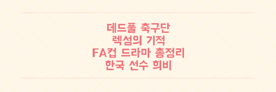 데드풀 축구단 렉섬의 기적부터 핵심 한국 선수들의 희비까지, FA컵 드라마 총정리
