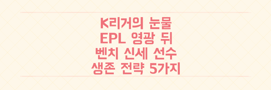 K리거의 눈물과 EPL 영광 뒤, 벤치 신세 선수들이 반드시 알아야 할 생존 전략 5가지