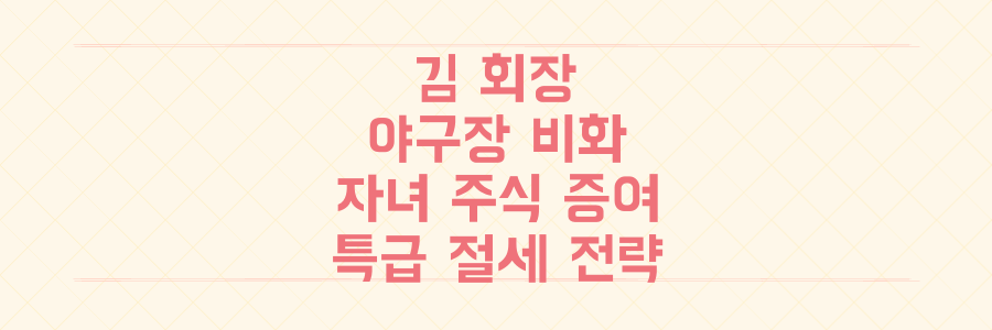 김승연 회장 야구장 비하인드와 자녀 주식 증여, '세금 폭탄' 피하는 특급 절세 전략 공개
