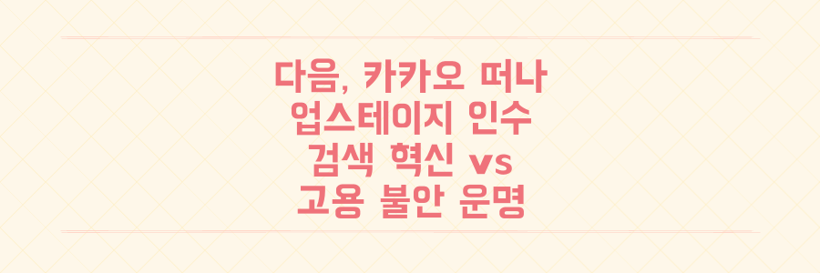 11년 만에 카카오 떠난 '다음', AI 업스테이지 인수 후 검색 혁신과 고용 불안의 운명은?