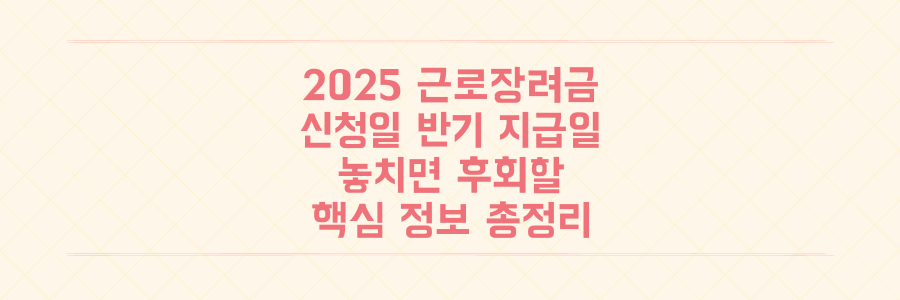2025년 근로장려금 신청일과 반기 지급일, 놓치면 후회할 핵심 정보 총정리