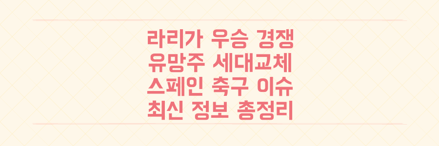 라 리가 우승 경쟁부터 유망주 세대교체까지, 스페인 축구의 모든 최신 이슈를 한눈에 파헤치는 방법