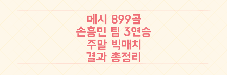 메시 899호 골 vs 손흥민 팀 3연승, 주말 빅매치 결과와 선수 활약 총정리