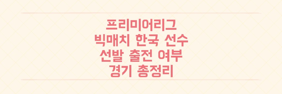 프리미어리그 빅매치 한국 선수 선발, 출전 여부와 경기 분석 총정리