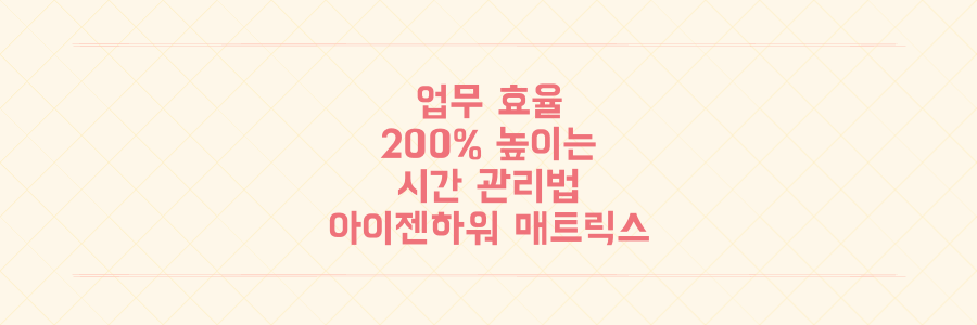업무 효율 200% 높이는 시간 관리법: 아이젠하워 매트릭스로 생산성 극대화하기