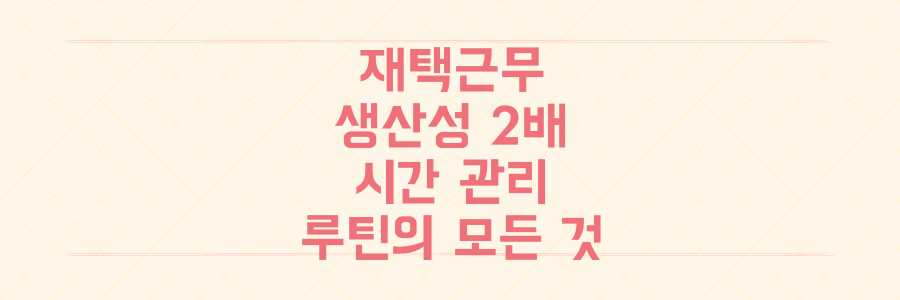재택근무 생산성 2배 높이는 시간 관리 전략과 루틴 완벽 정리
